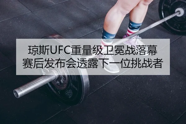 琼斯UFC重量级卫冕战落幕 赛后发布会透露下一位挑战者